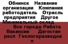 Обнинск › Название организации ­ Компания-работодатель › Отрасль предприятия ­ Другое › Минимальный оклад ­ 24 500 - Все города Работа » Вакансии   . Дагестан респ.,Геологоразведка п.